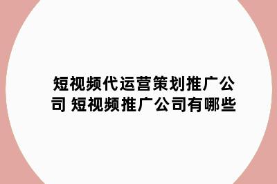 短视频代运营策划推广公司 短视频推广公司有哪些